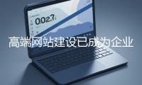 高端網(wǎng)站建設(shè)已成為企業(yè)塑造品牌形象、拓展市場(chǎng)的重要利器